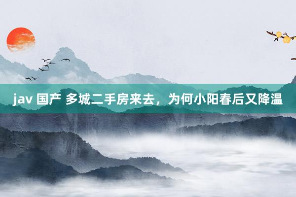 jav 国产 多城二手房来去，为何小阳春后又降温
