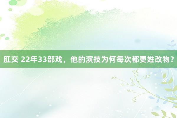 肛交 22年33部戏，他的演技为何每次都更姓改物？