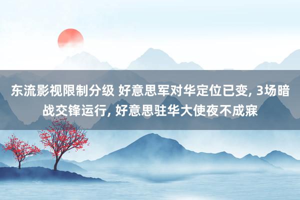 东流影视限制分级 好意思军对华定位已变， 3场暗战交锋运行， 好意思驻华大使夜不成寐
