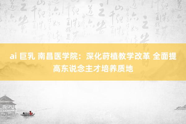 ai 巨乳 南昌医学院：深化莳植教学改革 全面提高东说念主才培养质地
