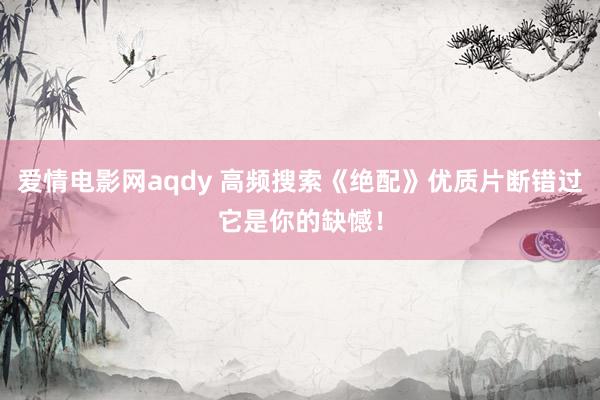 爱情电影网aqdy 高频搜索《绝配》优质片断错过它是你的缺憾！