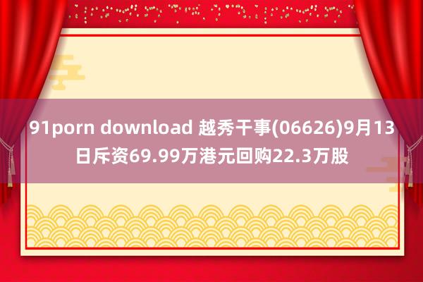 91porn download 越秀干事(06626)9月13日斥资69.99万港元回购22.3万股