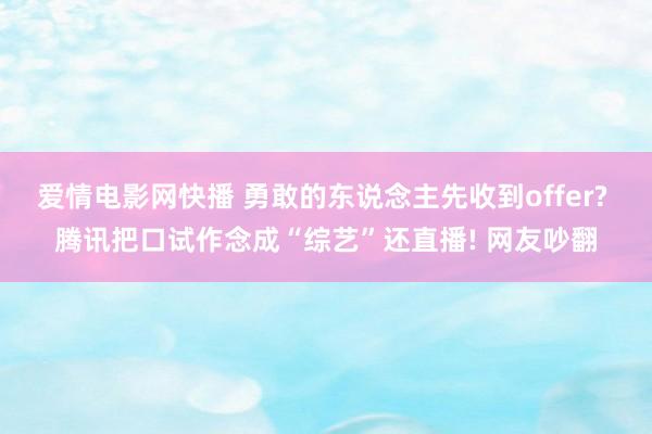 爱情电影网快播 勇敢的东说念主先收到offer? 腾讯把口试作念成“综艺”还直播! 网友吵翻