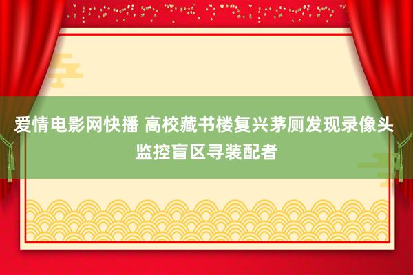 爱情电影网快播 高校藏书楼复兴茅厕发现录像头 监控盲区寻装配者