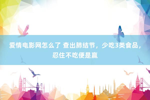 爱情电影网怎么了 查出肺结节，少吃3类食品，忍住不吃便是赢