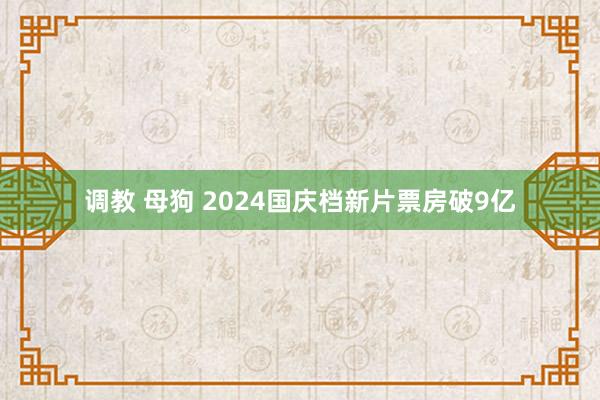 调教 母狗 2024国庆档新片票房破9亿
