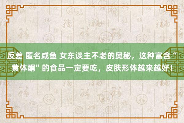 反差 匿名咸鱼 女东谈主不老的奥秘，这种富含“黄体酮”的食品一定要吃，皮肤形体越来越好！