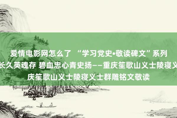 爱情电影网怎么了  “学习党史•敬读碑文”系列音频节目丨红岩长久英魂存 碧血忠心青史扬——重庆笙歌山义士陵寝义士群雕铭文敬读