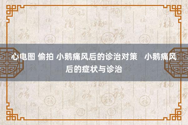 心电图 偷拍 小鹅痛风后的诊治对策   小鹅痛风后的症状与诊治