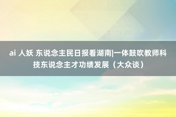 ai 人妖 东说念主民日报看湖南|一体鼓吹教师科技东说念主才功绩发展（大众谈）