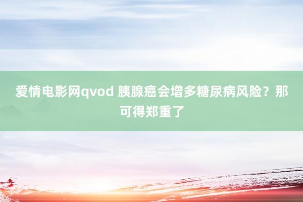 爱情电影网qvod 胰腺癌会增多糖尿病风险？那可得郑重了