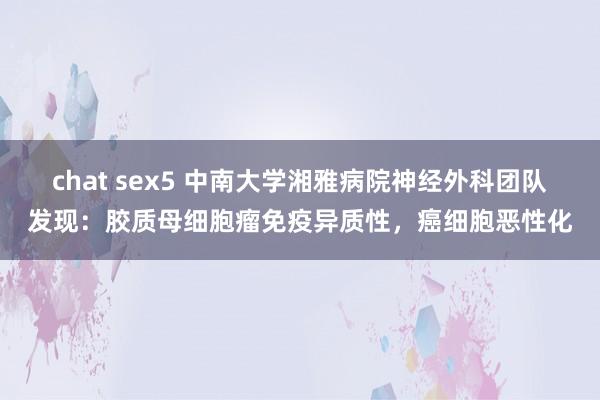 chat sex5 中南大学湘雅病院神经外科团队发现：胶质母细胞瘤免疫异质性，癌细胞恶性化