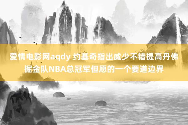 爱情电影网aqdy 约基奇指出威少不错提高丹佛掘金队NBA总冠军但愿的一个要道边界