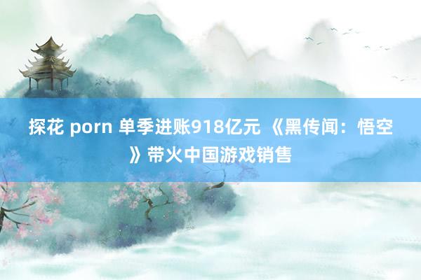 探花 porn 单季进账918亿元 《黑传闻：悟空》带火中国游戏销售