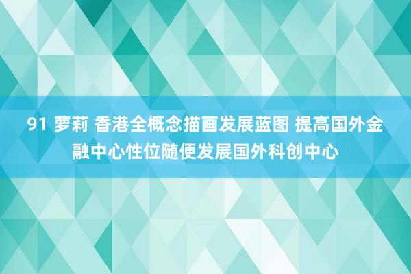 91 萝莉 香港全概念描画发展蓝图 提高国外金融中心性位随便发展国外科创中心