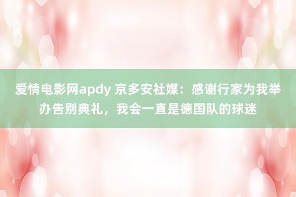 爱情电影网apdy 京多安社媒：感谢行家为我举办告别典礼，我会一直是德国队的球迷