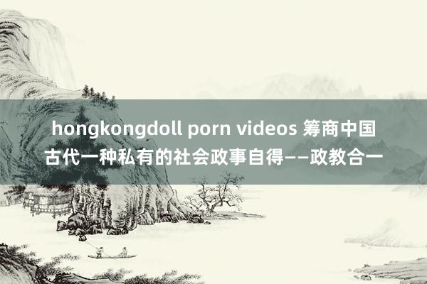 hongkongdoll porn videos 筹商中国古代一种私有的社会政事自得——政教合一