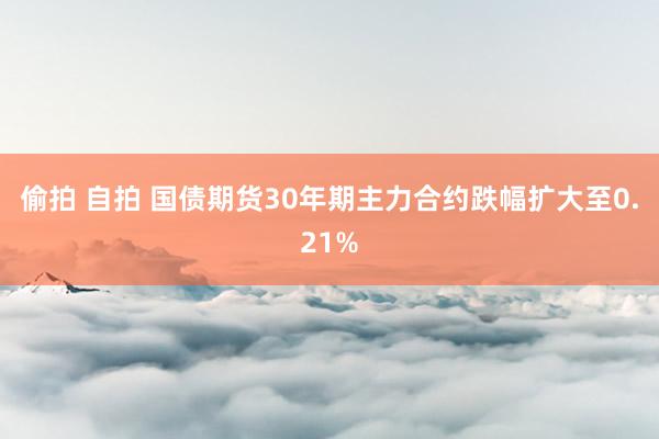 偷拍 自拍 国债期货30年期主力合约跌幅扩大至0.21%