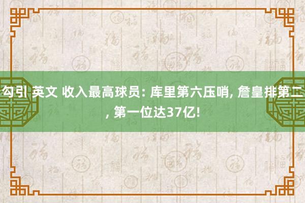 勾引 英文 收入最高球员: 库里第六压哨， 詹皇排第二， 第一位达37亿!
