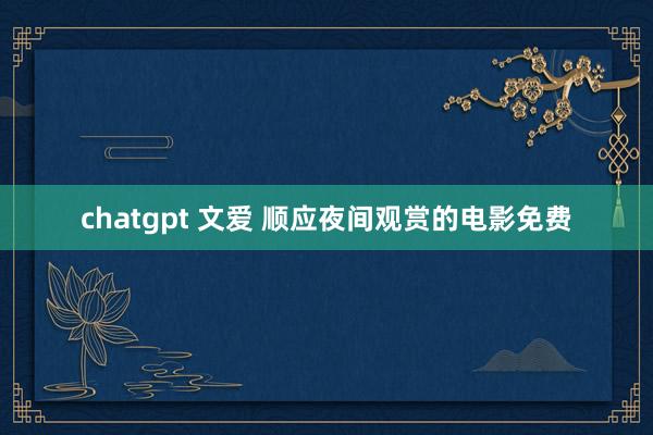 chatgpt 文爱 顺应夜间观赏的电影免费