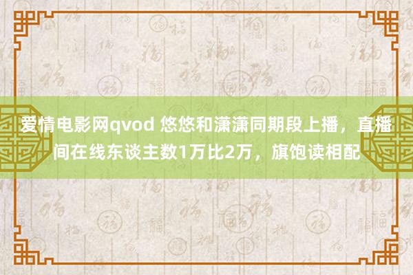 爱情电影网qvod 悠悠和潇潇同期段上播，直播间在线东谈主数1万比2万，旗饱读相配