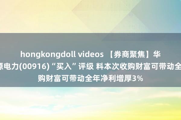 hongkongdoll videos 【券商聚焦】华源证券督察龙源电力(00916)“买入”评级 料本次收购财富可带动全年净利增厚3%