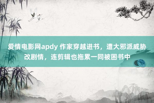 爱情电影网apdy 作家穿越进书，遭大邪派威胁改剧情，连剪辑也拖累一同被困书中