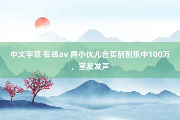 中文字幕 在线av 两小伙儿合买刮刮乐中100万,室友发声