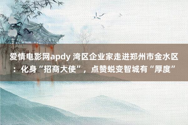 爱情电影网apdy 湾区企业家走进郑州市金水区：化身“招商大使”，点赞蜕变智城有“厚度”