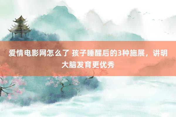爱情电影网怎么了 孩子睡醒后的3种施展,讲明大脑发育更优秀