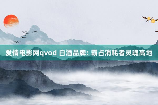 爱情电影网qvod 白酒品牌: 霸占消耗者灵魂高地