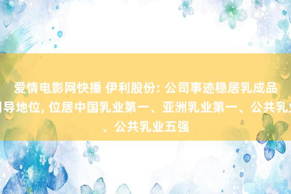 爱情电影网快播 伊利股份: 公司事迹稳居乳成品行业引导地位， 位居中国乳业第一、亚洲乳业第一、公共乳业五强