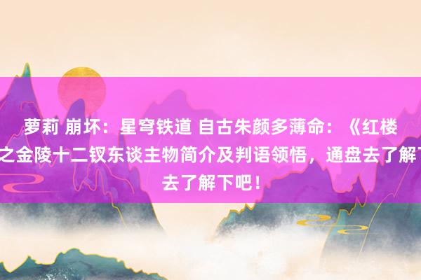 萝莉 崩坏：星穹铁道 自古朱颜多薄命：《红楼梦》之金陵十二钗东谈主物简介及判语领悟，通盘去了解下吧！