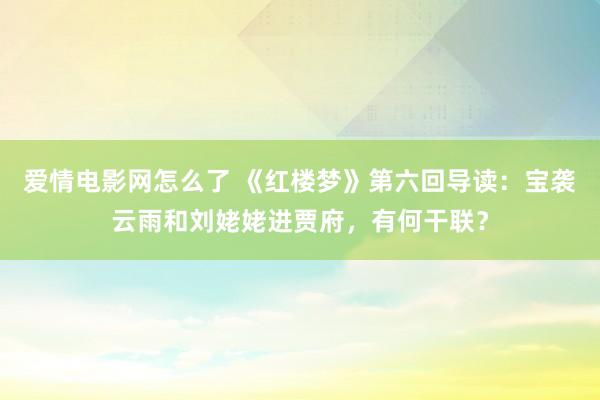 爱情电影网怎么了 《红楼梦》第六回导读：宝袭云雨和刘姥姥进贾府，有何干联？