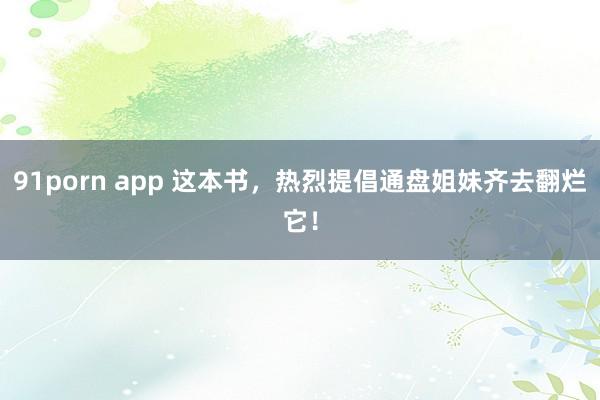 91porn app 这本书，热烈提倡通盘姐妹齐去翻烂它！