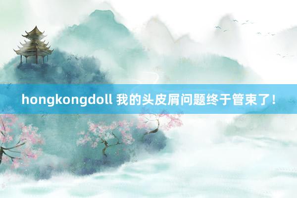 hongkongdoll 我的头皮屑问题终于管束了！