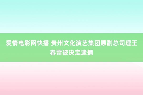 爱情电影网快播 贵州文化演艺集团原副总司理王春雷被决定逮捕