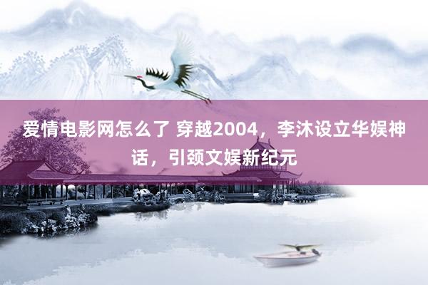 爱情电影网怎么了 穿越2004，李沐设立华娱神话，引颈文娱新纪元