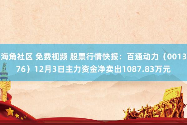 海角社区 免费视频 股票行情快报：百通动力（001376）12月3日主力资金净卖出1087.83万元