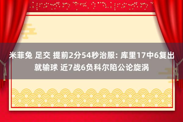 米菲兔 足交 提前2分54秒治服: 库里17中6复出就输球 近7战6负科尔陷公论旋涡