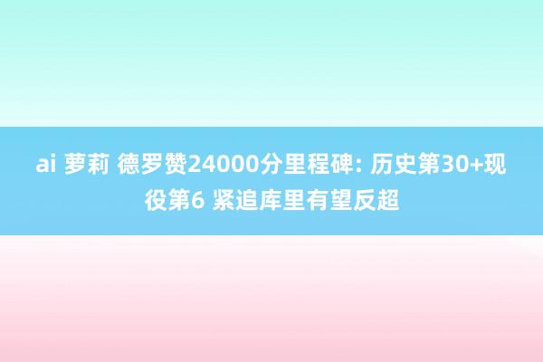 ai 萝莉 德罗赞24000分里程碑: 历史第30+现役第6 紧追库里有望反超