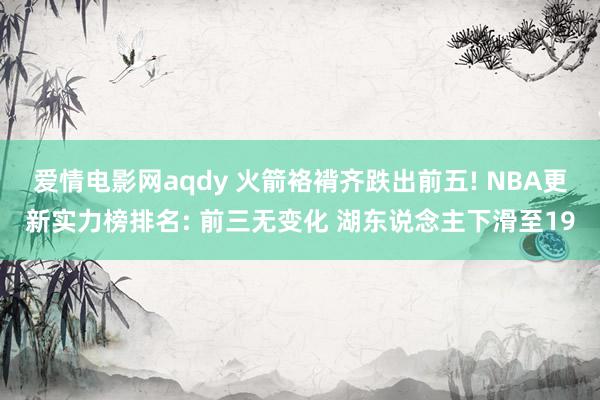 爱情电影网aqdy 火箭袼褙齐跌出前五! NBA更新实力榜排名: 前三无变化 湖东说念主下滑至19