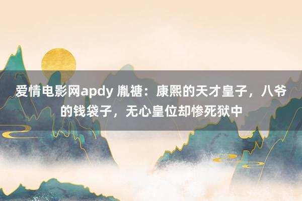 爱情电影网apdy 胤禟：康熙的天才皇子，八爷的钱袋子，无心皇位却惨死狱中