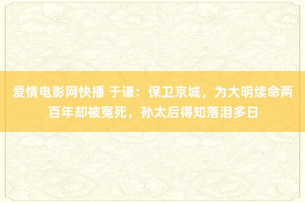 爱情电影网快播 于谦：保卫京城，为大明续命两百年却被冤死，孙太后得知落泪多日