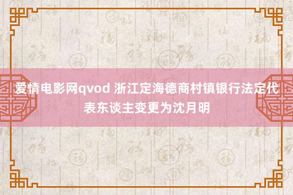 爱情电影网qvod 浙江定海德商村镇银行法定代表东谈主变更为沈月明