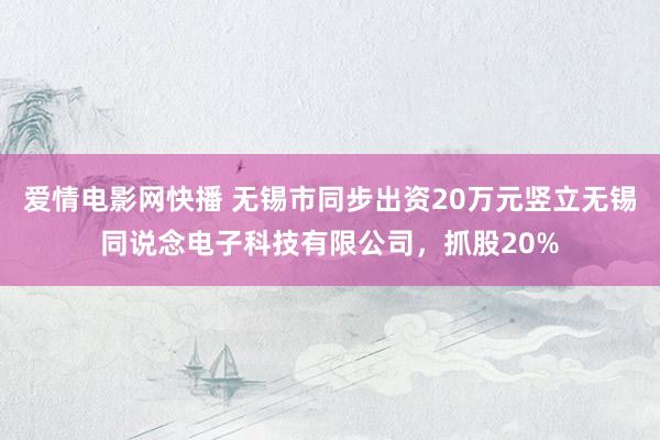 爱情电影网快播 无锡市同步出资20万元竖立无锡同说念电子科技有限公司，抓股20%