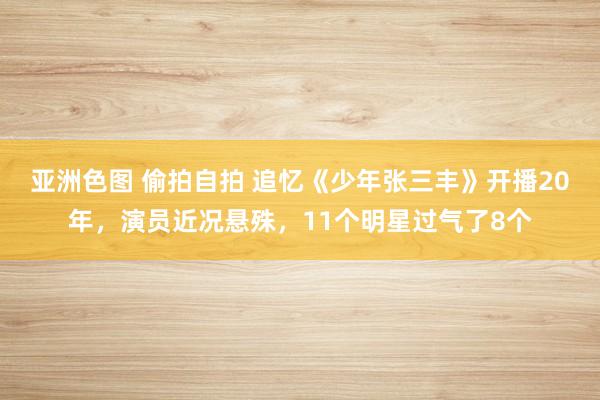 亚洲色图 偷拍自拍 追忆《少年张三丰》开播20年，演员近况悬殊，11个明星过气了8个