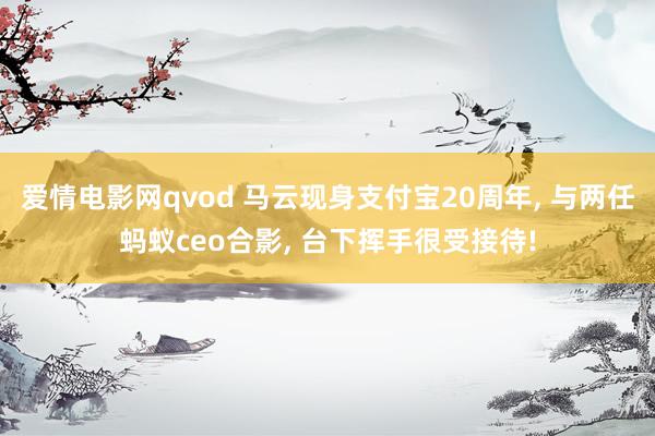 爱情电影网qvod 马云现身支付宝20周年， 与两任蚂蚁ceo合影， 台下挥手很受接待!