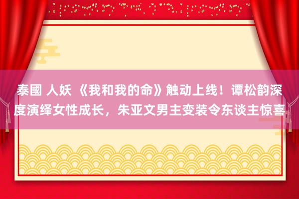 泰國 人妖 《我和我的命》触动上线！谭松韵深度演绎女性成长，朱亚文男主变装令东谈主惊喜