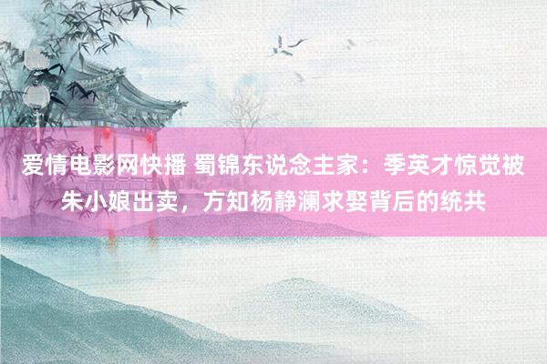 爱情电影网快播 蜀锦东说念主家：季英才惊觉被朱小娘出卖，方知杨静澜求娶背后的统共